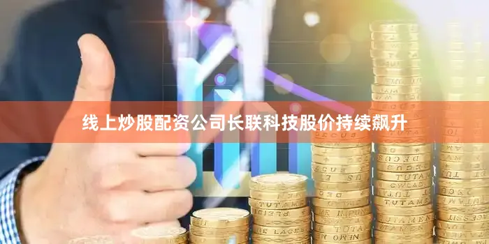 线上炒股配资公司长联科技股价持续飙升