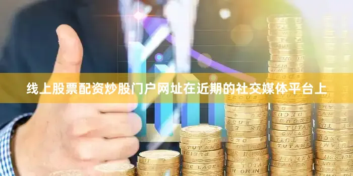 线上股票配资炒股门户网址　　在近期的社交媒体平台上