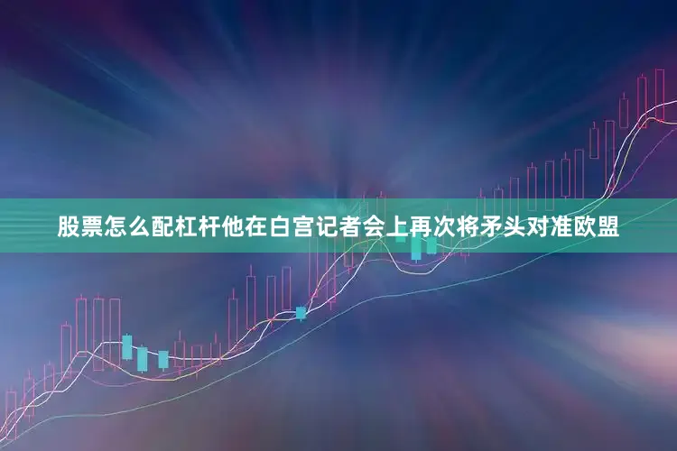 股票怎么配杠杆他在白宫记者会上再次将矛头对准欧盟