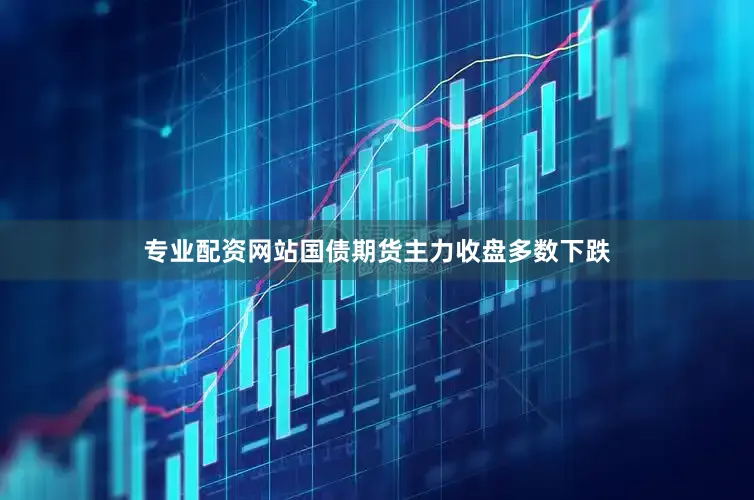 专业配资网站国债期货主力收盘多数下跌