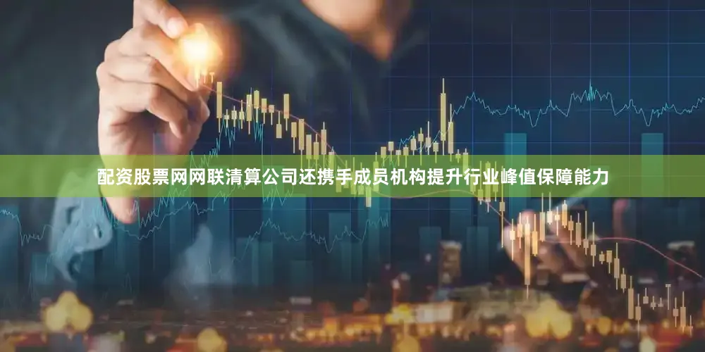 配资股票网网联清算公司还携手成员机构提升行业峰值保障能力