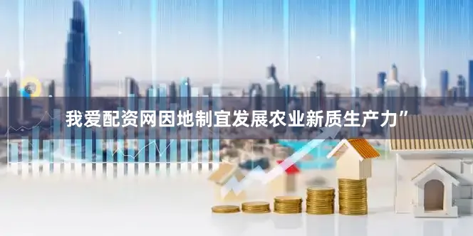 我爱配资网因地制宜发展农业新质生产力”