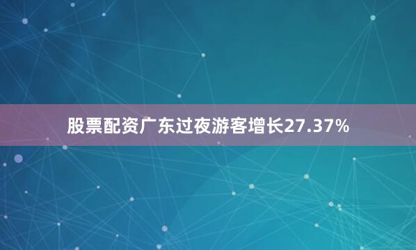 股票配资广东过夜游客增长27.37%