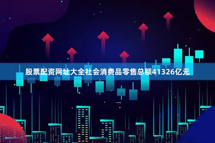 股票配资网址大全社会消费品零售总额41326亿元