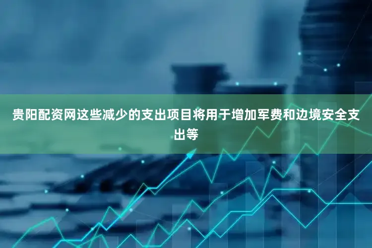 贵阳配资网这些减少的支出项目将用于增加军费和边境安全支出等