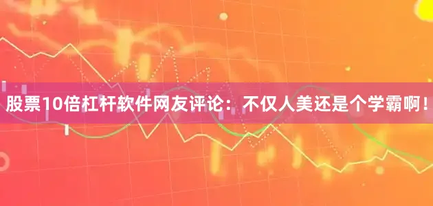 股票10倍杠杆软件网友评论：不仅人美还是个学霸啊！