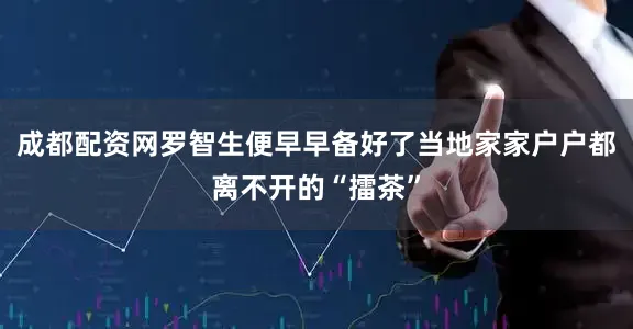 成都配资网罗智生便早早备好了当地家家户户都离不开的“擂茶”