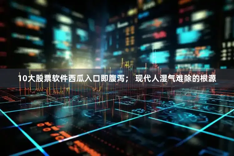 10大股票软件西瓜入口即腹泻； 现代人湿气难除的根源