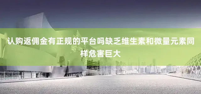 认购返佣金有正规的平台吗缺乏维生素和微量元素同样危害巨大