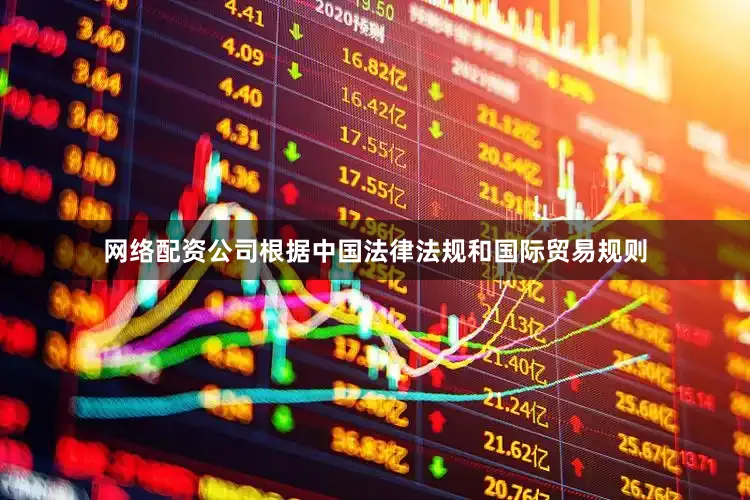 网络配资公司根据中国法律法规和国际贸易规则