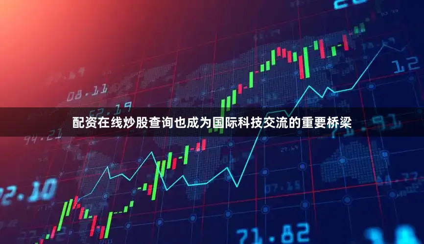 配资在线炒股查询也成为国际科技交流的重要桥梁