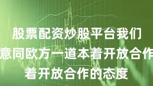 股票配资炒股平台我们一贯愿意同欧方一道本着开放合作的态度