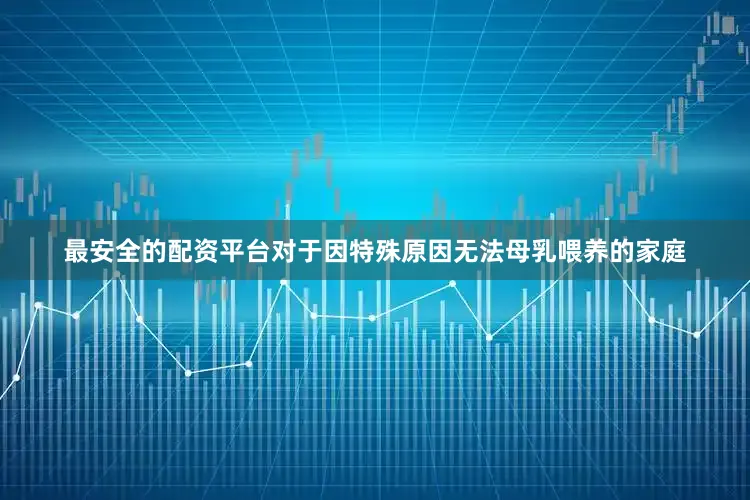 最安全的配资平台对于因特殊原因无法母乳喂养的家庭
