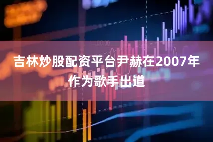 吉林炒股配资平台　　尹赫在2007年作为歌手出道