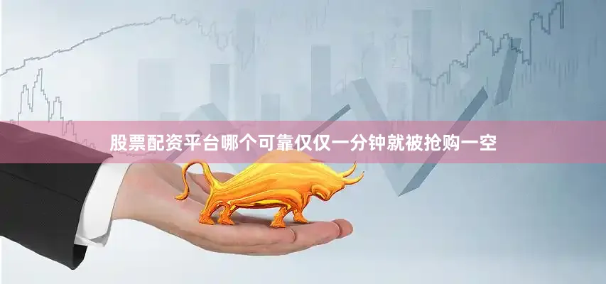 股票配资平台哪个可靠仅仅一分钟就被抢购一空