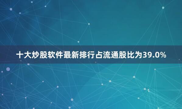 十大炒股软件最新排行占流通股比为39.0%