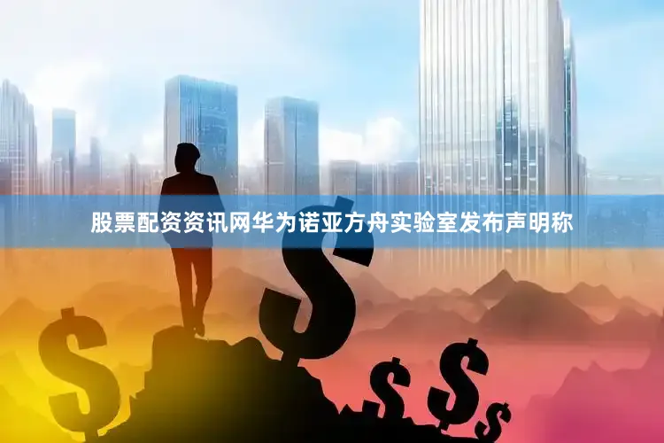 股票配资资讯网华为诺亚方舟实验室发布声明称