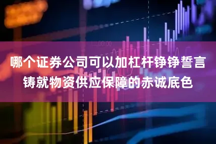 哪个证券公司可以加杠杆铮铮誓言铸就物资供应保障的赤诚底色