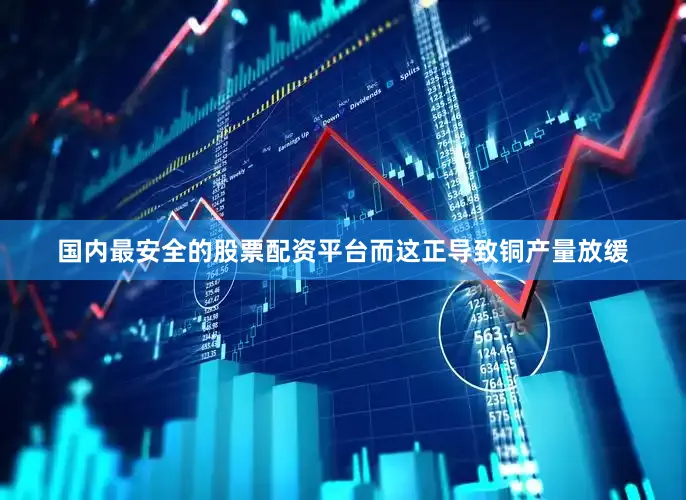 国内最安全的股票配资平台而这正导致铜产量放缓