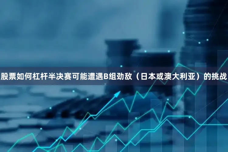 股票如何杠杆半决赛可能遭遇B组劲敌（日本或澳大利亚）的挑战