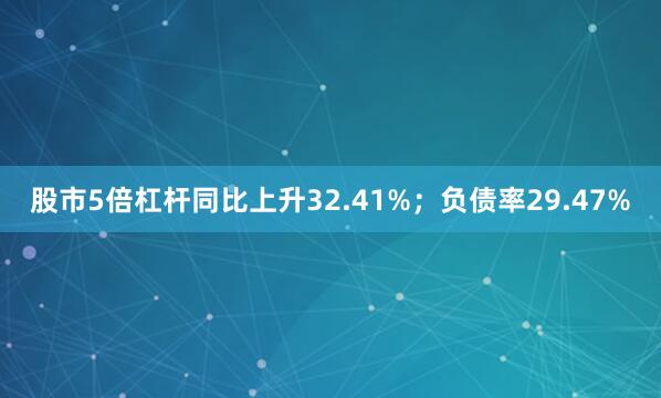 股市5倍杠杆同比上升32.41%；负债率29.47%