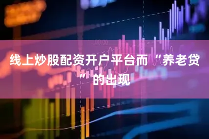 线上炒股配资开户平台而 “养老贷” 的出现