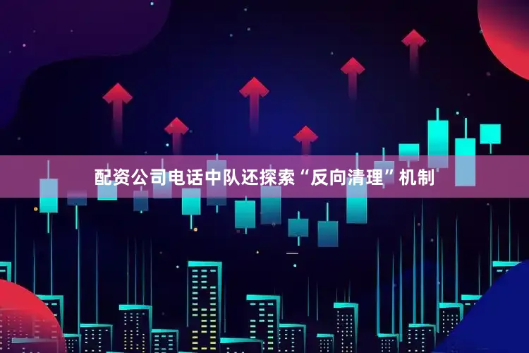 配资公司电话中队还探索“反向清理”机制