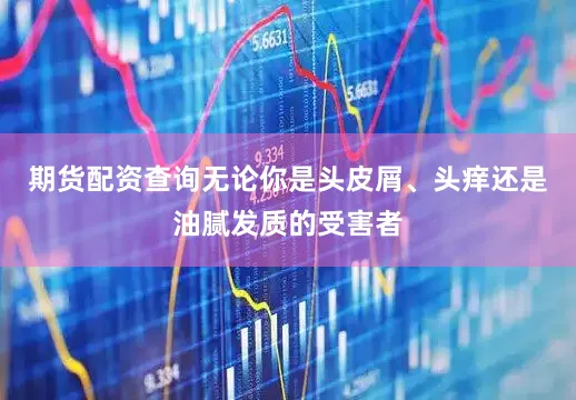 期货配资查询无论你是头皮屑、头痒还是油腻发质的受害者