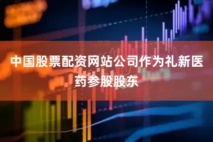 中国股票配资网站公司作为礼新医药参股股东