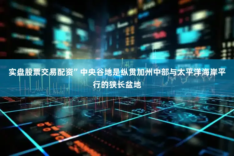 实盘股票交易配资”中央谷地是纵贯加州中部与太平洋海岸平行的狭长盆地