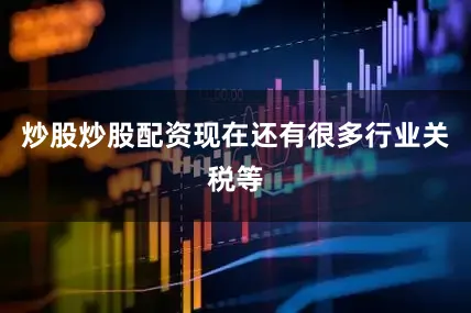 炒股炒股配资现在还有很多行业关税等