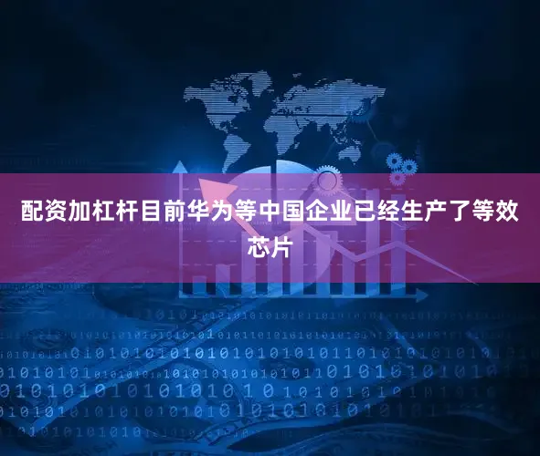 配资加杠杆目前华为等中国企业已经生产了等效芯片
