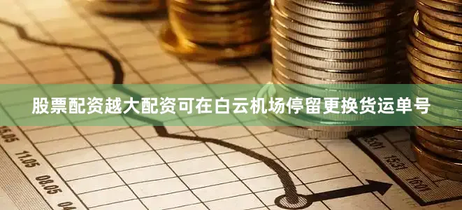 股票配资越大配资可在白云机场停留更换货运单号