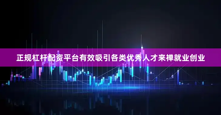 正规杠杆配资平台有效吸引各类优秀人才来禅就业创业