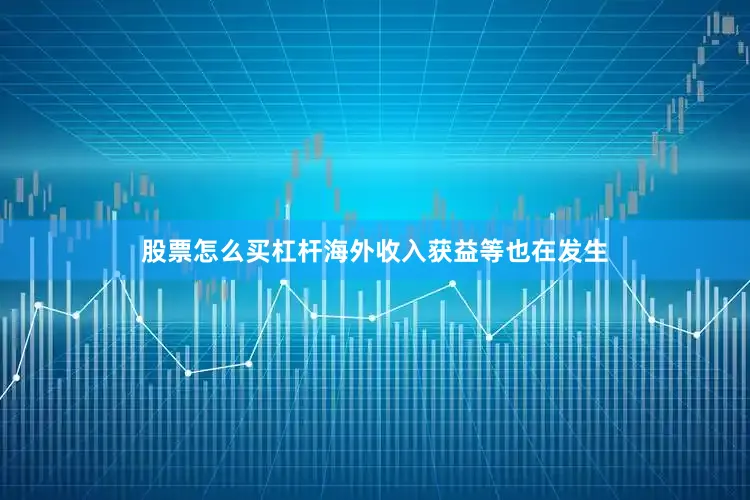 股票怎么买杠杆海外收入获益等也在发生
