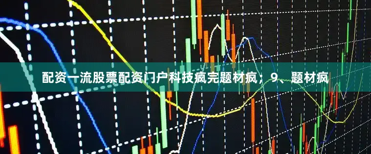 配资一流股票配资门户科技疯完题材疯；9、题材疯