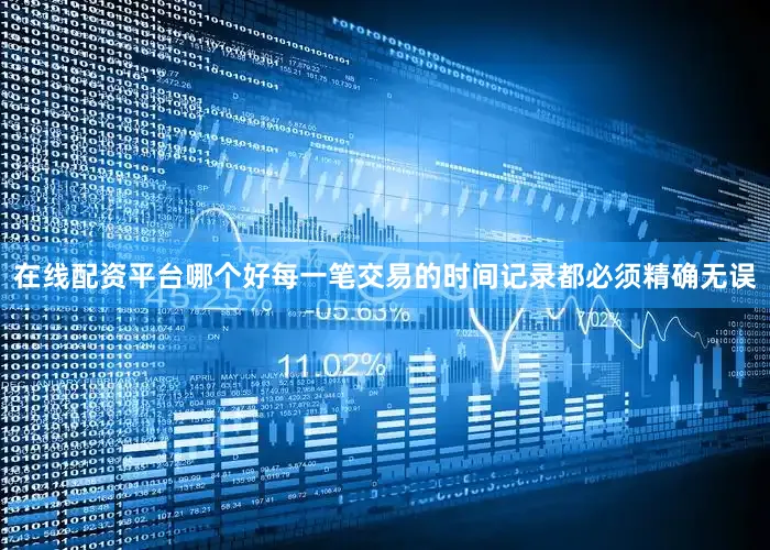 在线配资平台哪个好每一笔交易的时间记录都必须精确无误