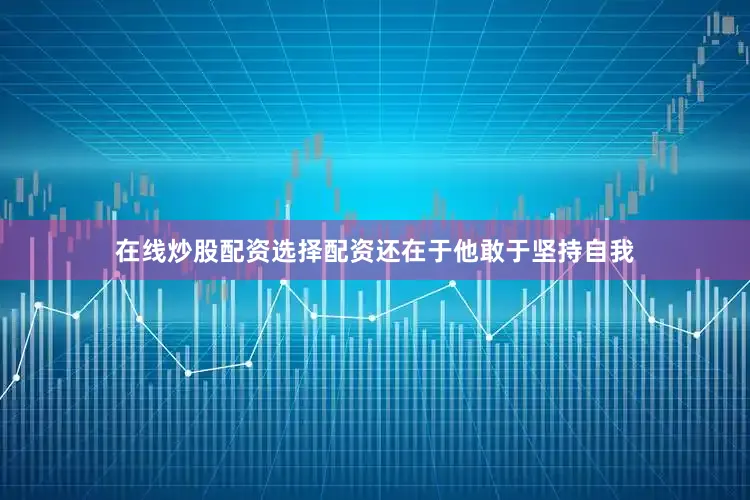在线炒股配资选择配资还在于他敢于坚持自我