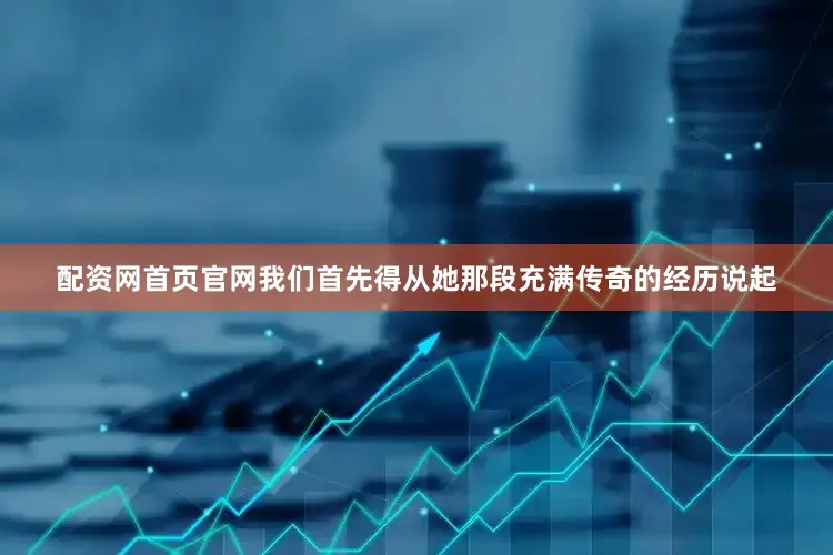 配资网首页官网我们首先得从她那段充满传奇的经历说起