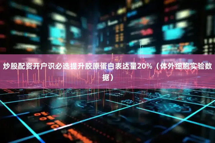 炒股配资开户识必选提升胶原蛋白表达量20%（体外细胞实验数据）
