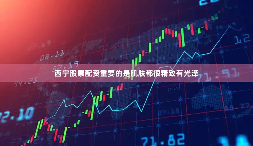 西宁股票配资重要的是肌肤都很精致有光泽