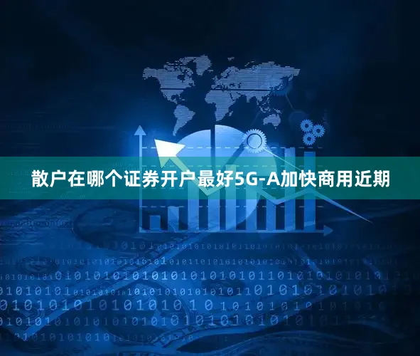 散户在哪个证券开户最好　　5G-A加快商用　　近期