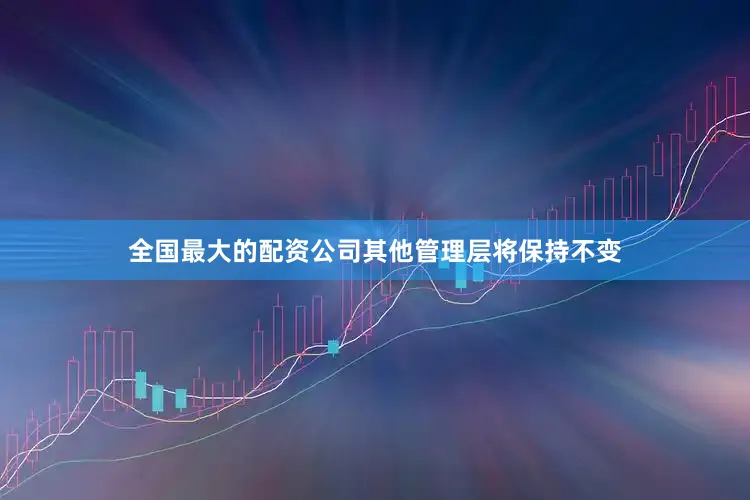 全国最大的配资公司其他管理层将保持不变