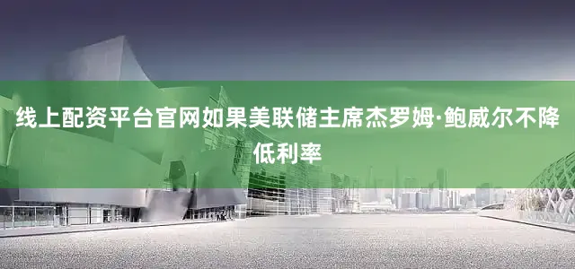 线上配资平台官网如果美联储主席杰罗姆·鲍威尔不降低利率