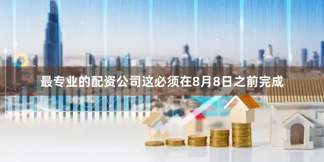 最专业的配资公司这必须在8月8日之前完成