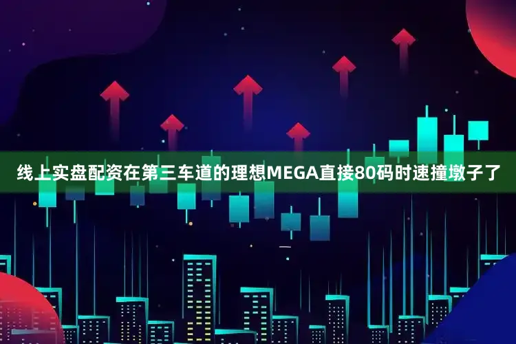 线上实盘配资在第三车道的理想MEGA直接80码时速撞墩子了
