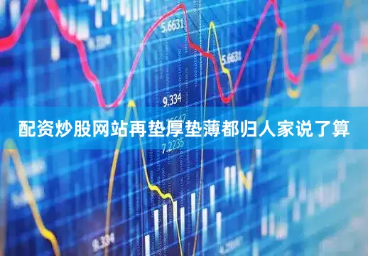 配资炒股网站再垫厚垫薄都归人家说了算