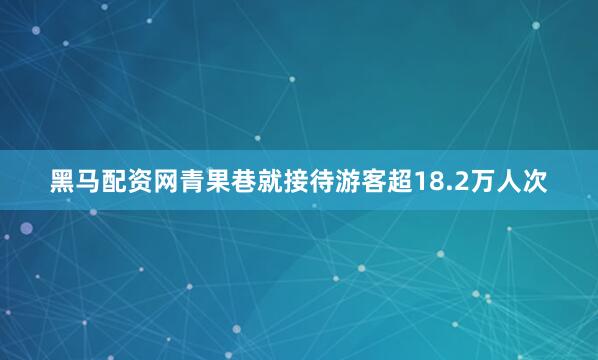 黑马配资网青果巷就接待游客超18.2万人次
