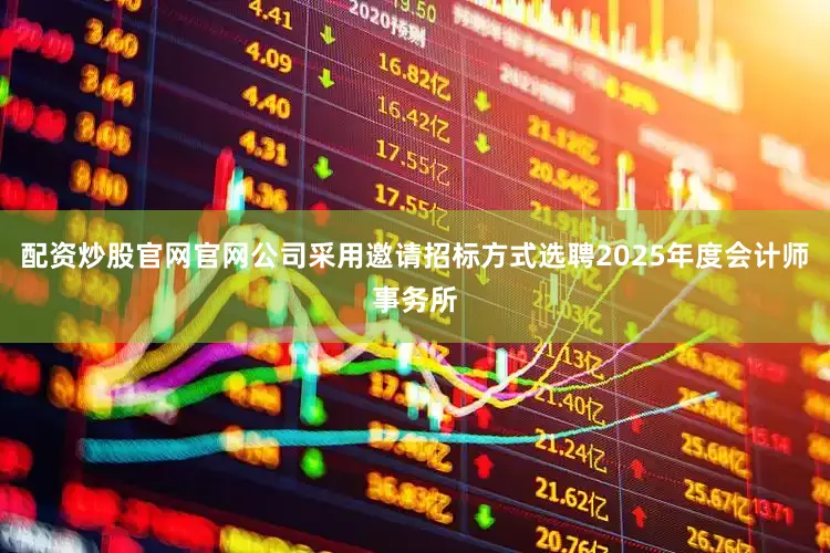 配资炒股官网官网公司采用邀请招标方式选聘2025年度会计师事务所