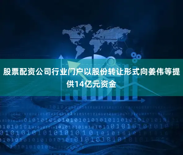 股票配资公司行业门户以股份转让形式向姜伟等提供14亿元资金